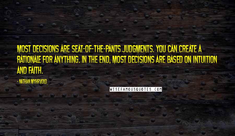 Nathan Myhrvold Quotes: Most decisions are seat-of-the-pants judgments. You can create a rationale for anything. In the end, most decisions are based on intuition and faith.