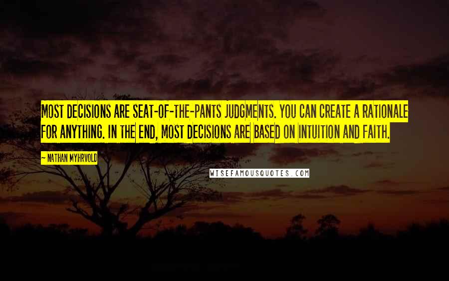 Nathan Myhrvold Quotes: Most decisions are seat-of-the-pants judgments. You can create a rationale for anything. In the end, most decisions are based on intuition and faith.