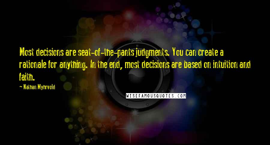 Nathan Myhrvold Quotes: Most decisions are seat-of-the-pants judgments. You can create a rationale for anything. In the end, most decisions are based on intuition and faith.