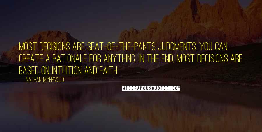 Nathan Myhrvold Quotes: Most decisions are seat-of-the-pants judgments. You can create a rationale for anything. In the end, most decisions are based on intuition and faith.