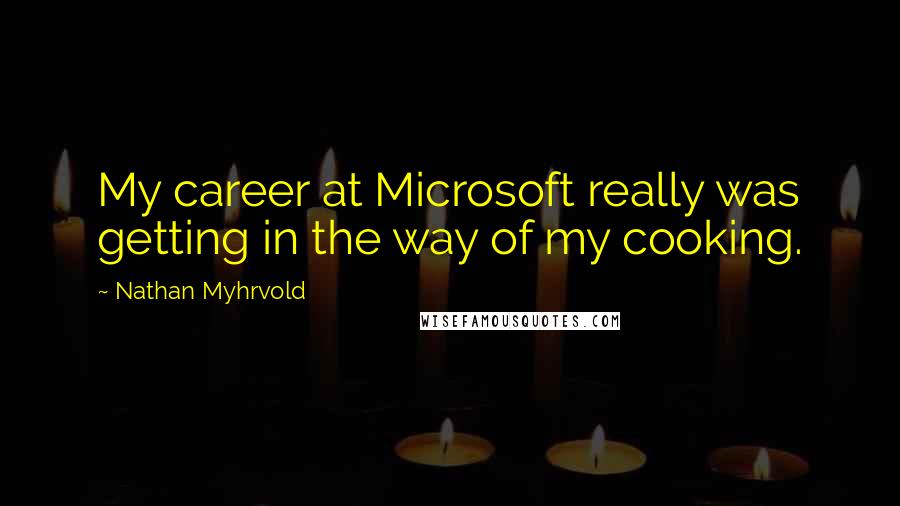 Nathan Myhrvold Quotes: My career at Microsoft really was getting in the way of my cooking.