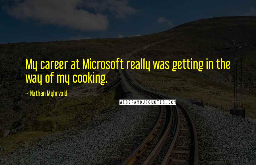 Nathan Myhrvold Quotes: My career at Microsoft really was getting in the way of my cooking.