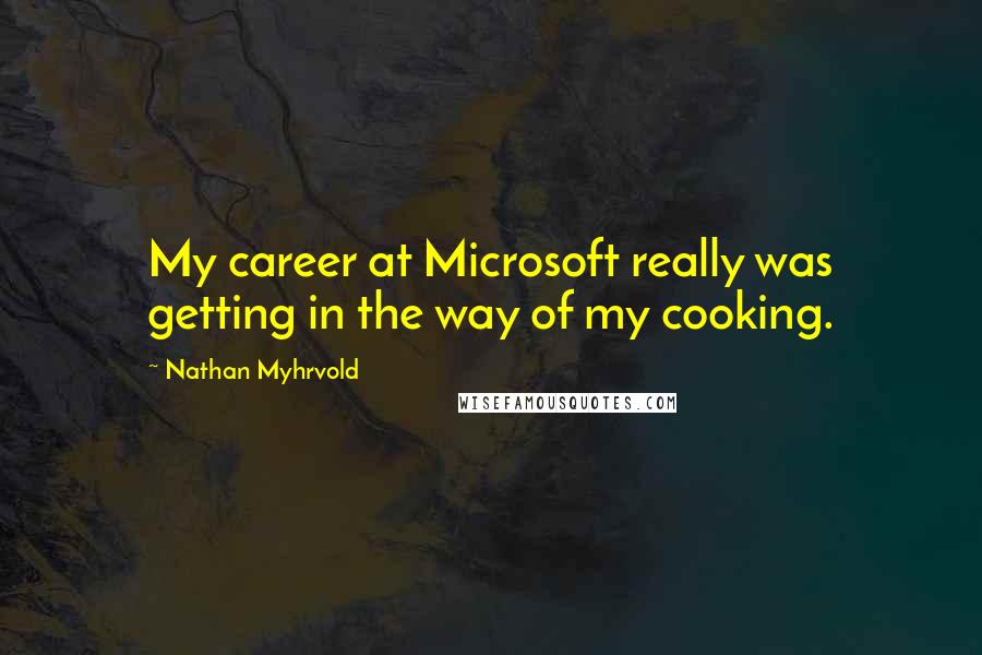 Nathan Myhrvold Quotes: My career at Microsoft really was getting in the way of my cooking.