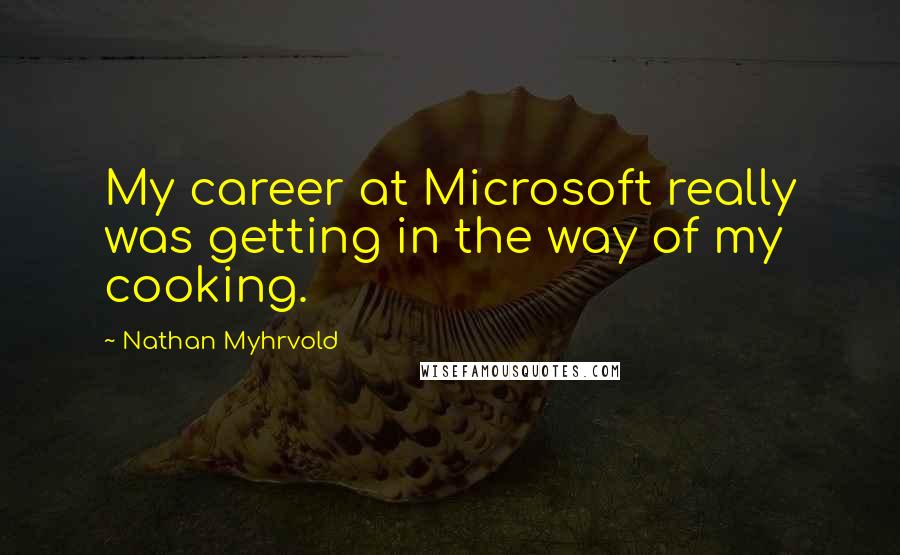 Nathan Myhrvold Quotes: My career at Microsoft really was getting in the way of my cooking.