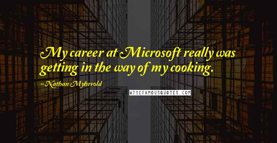 Nathan Myhrvold Quotes: My career at Microsoft really was getting in the way of my cooking.