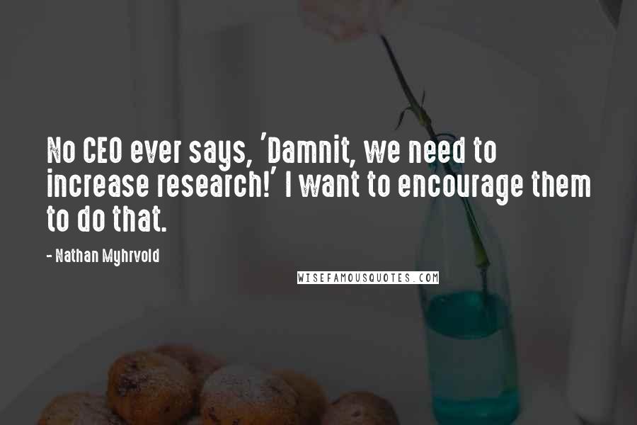 Nathan Myhrvold Quotes: No CEO ever says, 'Damnit, we need to increase research!' I want to encourage them to do that.