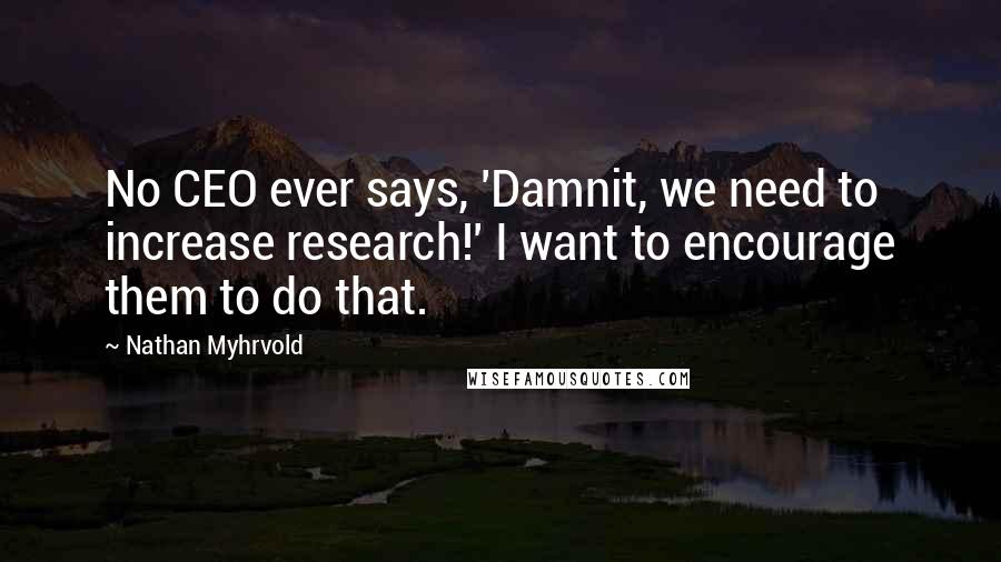 Nathan Myhrvold Quotes: No CEO ever says, 'Damnit, we need to increase research!' I want to encourage them to do that.