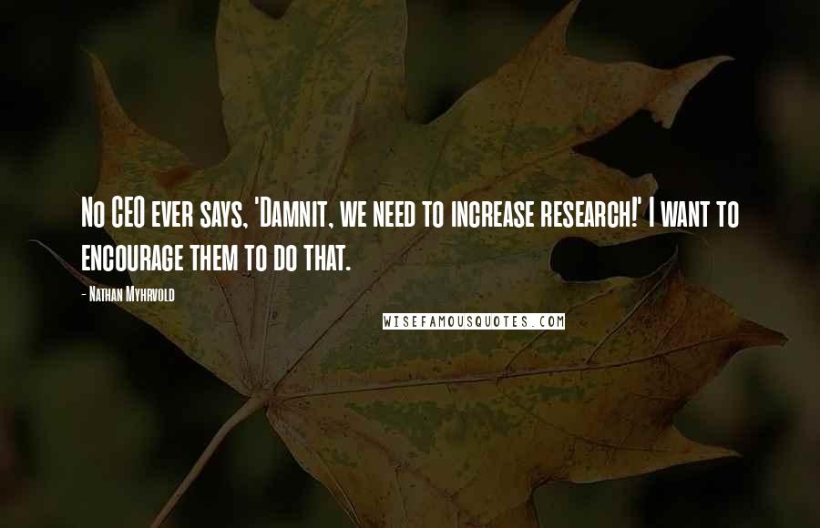 Nathan Myhrvold Quotes: No CEO ever says, 'Damnit, we need to increase research!' I want to encourage them to do that.