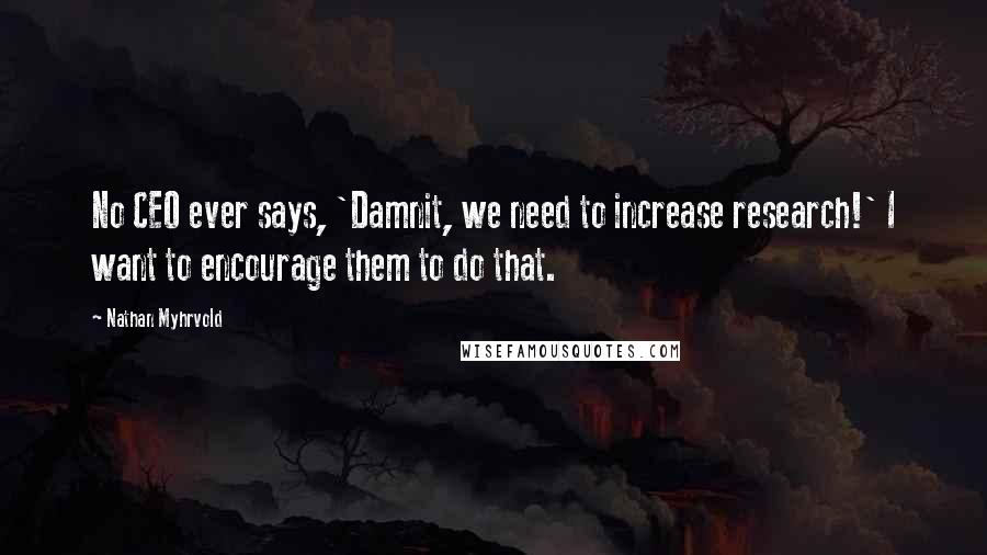 Nathan Myhrvold Quotes: No CEO ever says, 'Damnit, we need to increase research!' I want to encourage them to do that.