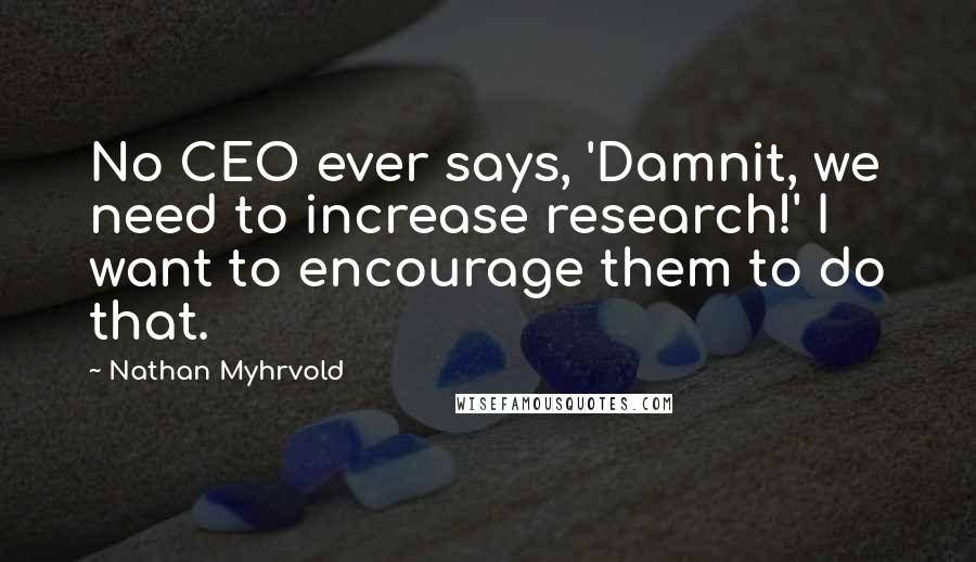 Nathan Myhrvold Quotes: No CEO ever says, 'Damnit, we need to increase research!' I want to encourage them to do that.