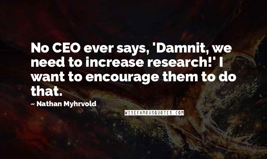 Nathan Myhrvold Quotes: No CEO ever says, 'Damnit, we need to increase research!' I want to encourage them to do that.