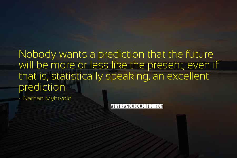 Nathan Myhrvold Quotes: Nobody wants a prediction that the future will be more or less like the present, even if that is, statistically speaking, an excellent prediction.