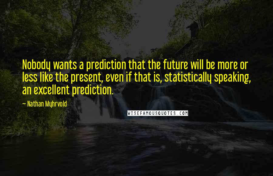 Nathan Myhrvold Quotes: Nobody wants a prediction that the future will be more or less like the present, even if that is, statistically speaking, an excellent prediction.