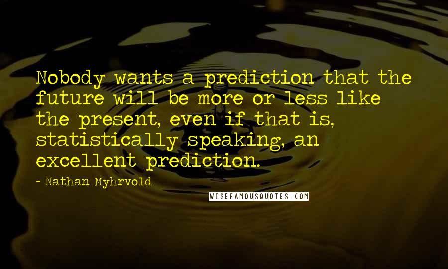 Nathan Myhrvold Quotes: Nobody wants a prediction that the future will be more or less like the present, even if that is, statistically speaking, an excellent prediction.