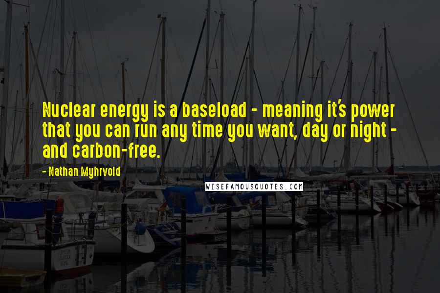 Nathan Myhrvold Quotes: Nuclear energy is a baseload - meaning it's power that you can run any time you want, day or night - and carbon-free.