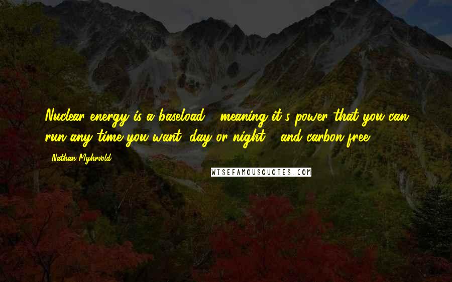 Nathan Myhrvold Quotes: Nuclear energy is a baseload - meaning it's power that you can run any time you want, day or night - and carbon-free.