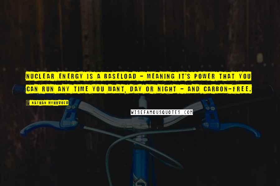 Nathan Myhrvold Quotes: Nuclear energy is a baseload - meaning it's power that you can run any time you want, day or night - and carbon-free.