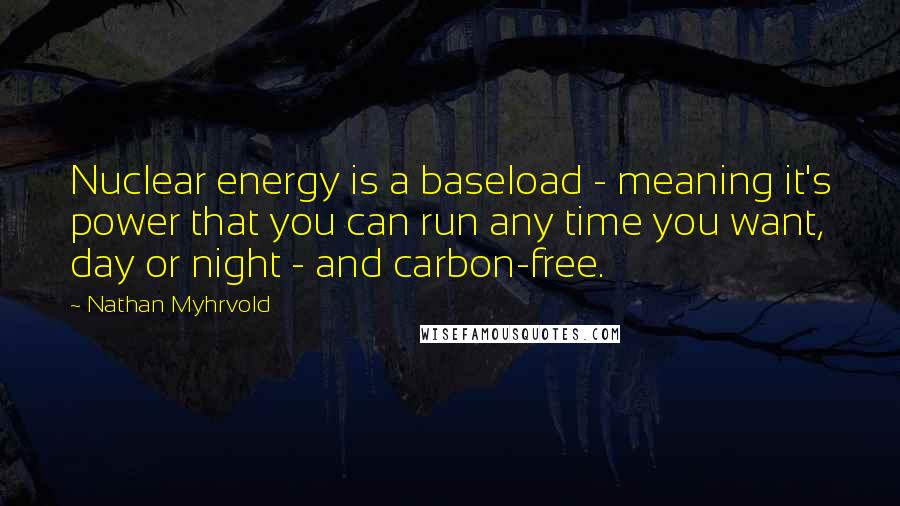 Nathan Myhrvold Quotes: Nuclear energy is a baseload - meaning it's power that you can run any time you want, day or night - and carbon-free.