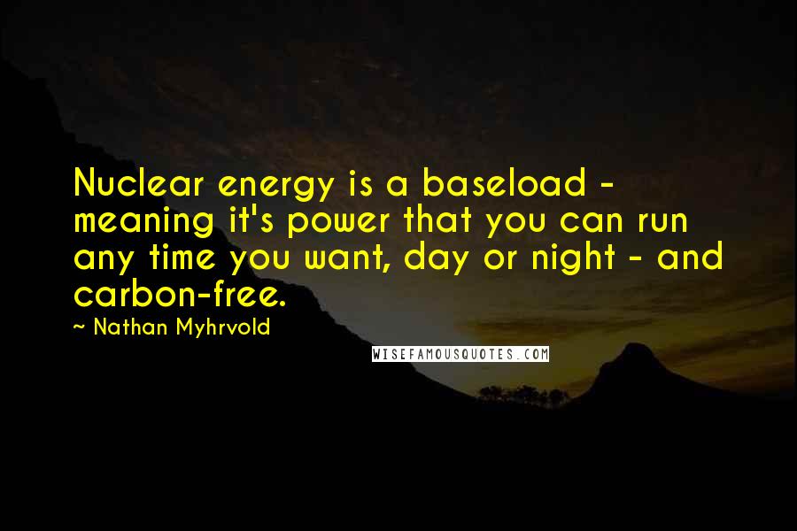 Nathan Myhrvold Quotes: Nuclear energy is a baseload - meaning it's power that you can run any time you want, day or night - and carbon-free.