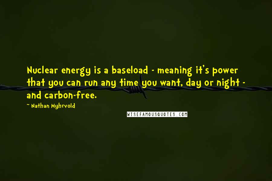 Nathan Myhrvold Quotes: Nuclear energy is a baseload - meaning it's power that you can run any time you want, day or night - and carbon-free.