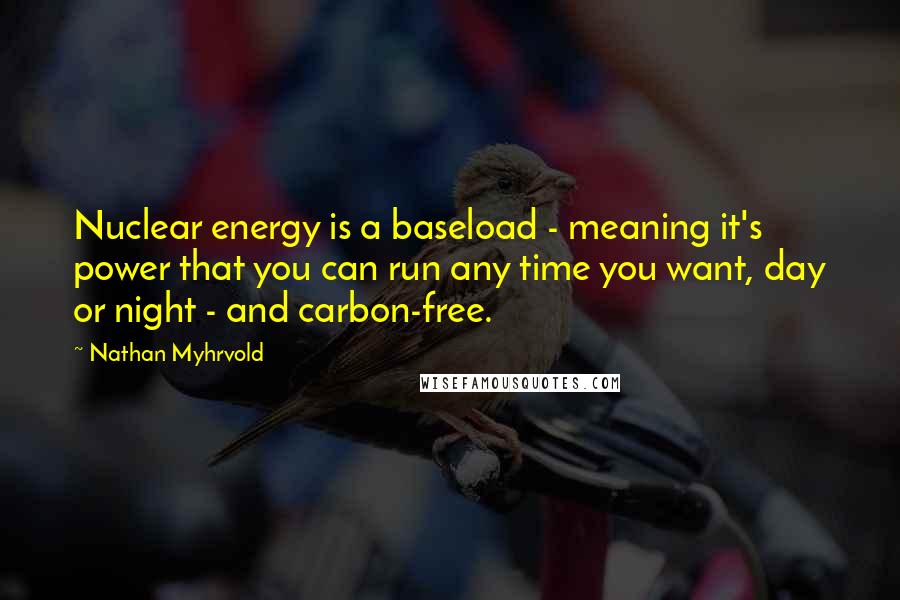 Nathan Myhrvold Quotes: Nuclear energy is a baseload - meaning it's power that you can run any time you want, day or night - and carbon-free.