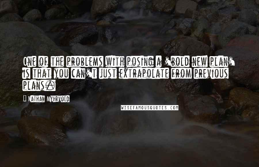 Nathan Myhrvold Quotes: One of the problems with posing a 'bold new plan' is that you can't just extrapolate from previous plans.
