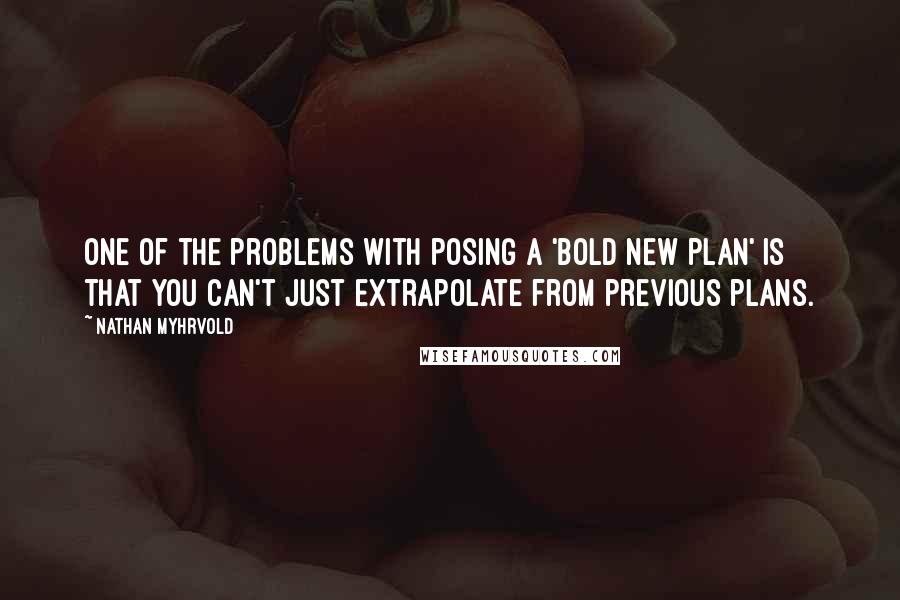 Nathan Myhrvold Quotes: One of the problems with posing a 'bold new plan' is that you can't just extrapolate from previous plans.