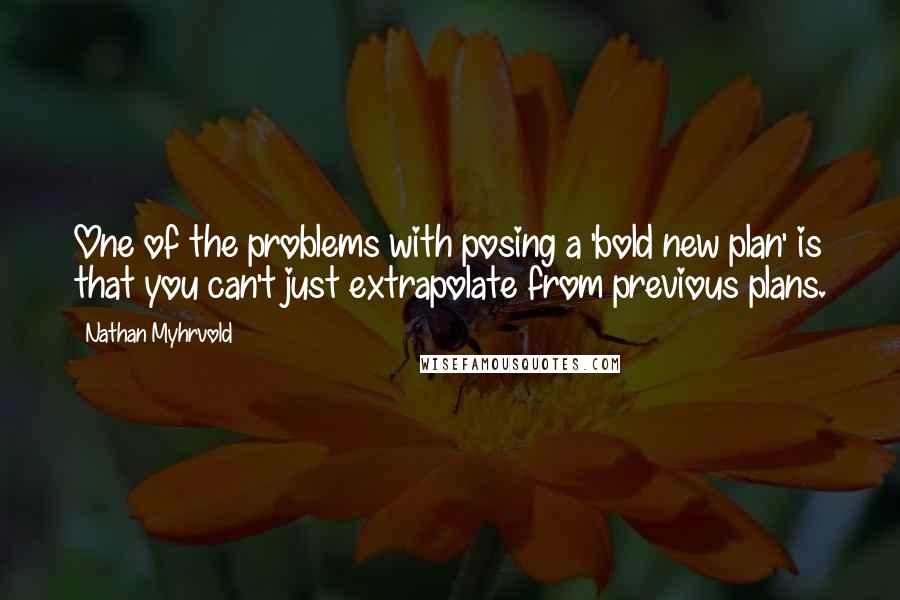 Nathan Myhrvold Quotes: One of the problems with posing a 'bold new plan' is that you can't just extrapolate from previous plans.