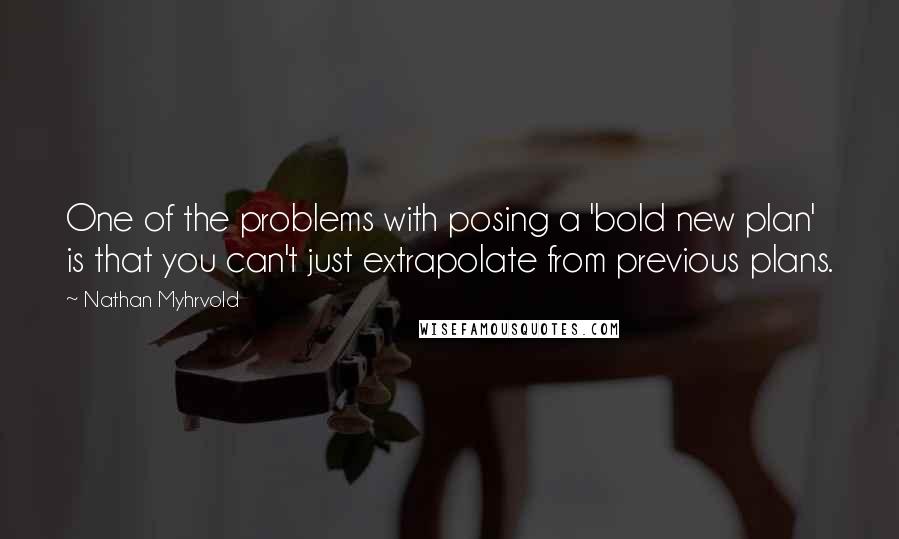 Nathan Myhrvold Quotes: One of the problems with posing a 'bold new plan' is that you can't just extrapolate from previous plans.