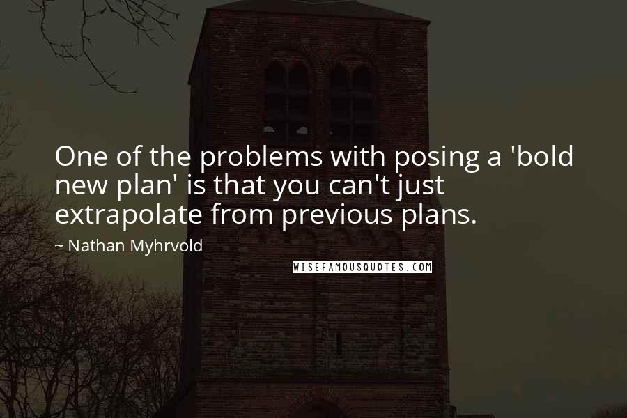 Nathan Myhrvold Quotes: One of the problems with posing a 'bold new plan' is that you can't just extrapolate from previous plans.