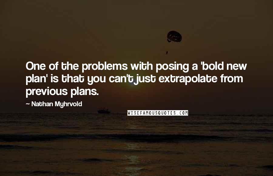 Nathan Myhrvold Quotes: One of the problems with posing a 'bold new plan' is that you can't just extrapolate from previous plans.