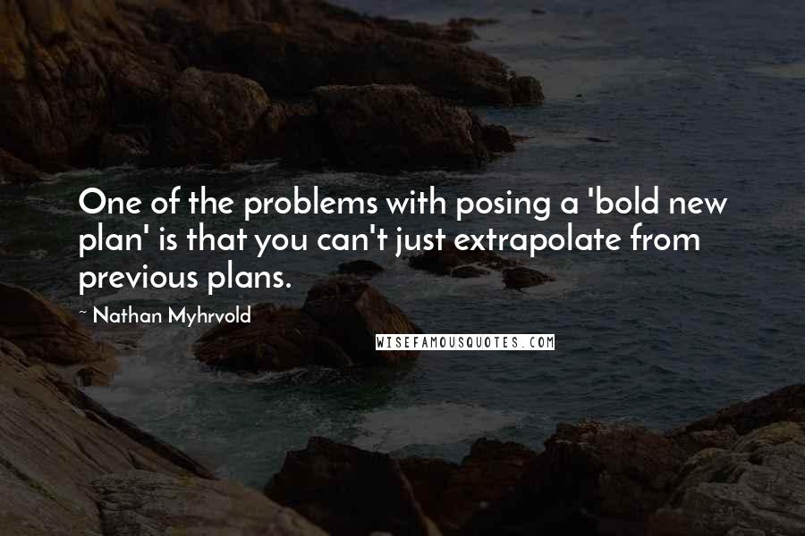 Nathan Myhrvold Quotes: One of the problems with posing a 'bold new plan' is that you can't just extrapolate from previous plans.