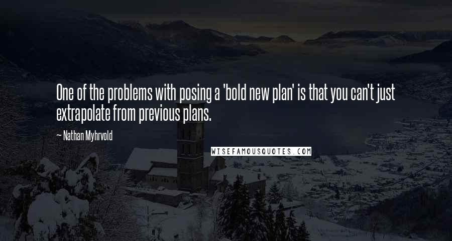 Nathan Myhrvold Quotes: One of the problems with posing a 'bold new plan' is that you can't just extrapolate from previous plans.