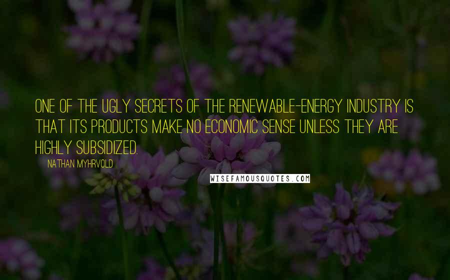 Nathan Myhrvold Quotes: One of the ugly secrets of the renewable-energy industry is that its products make no economic sense unless they are highly subsidized.