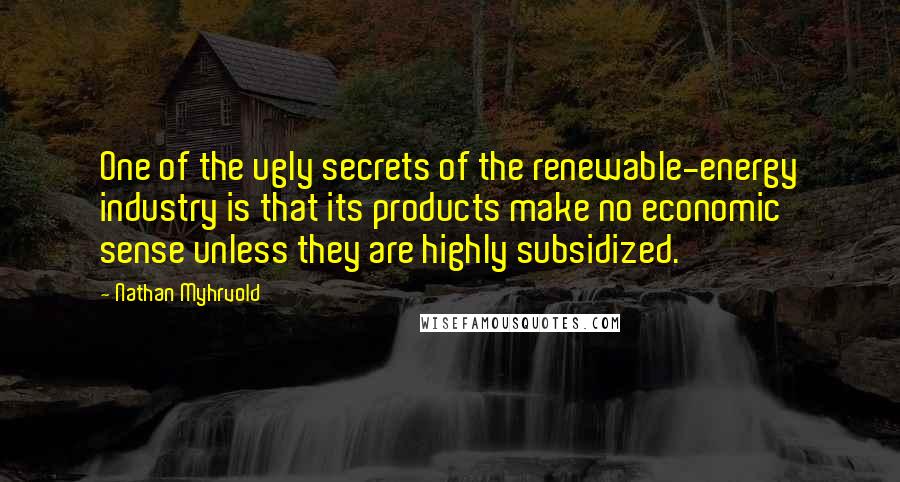 Nathan Myhrvold Quotes: One of the ugly secrets of the renewable-energy industry is that its products make no economic sense unless they are highly subsidized.