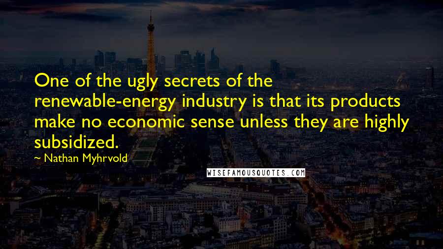 Nathan Myhrvold Quotes: One of the ugly secrets of the renewable-energy industry is that its products make no economic sense unless they are highly subsidized.