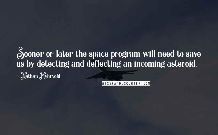 Nathan Myhrvold Quotes: Sooner or later the space program will need to save us by detecting and deflecting an incoming asteroid.