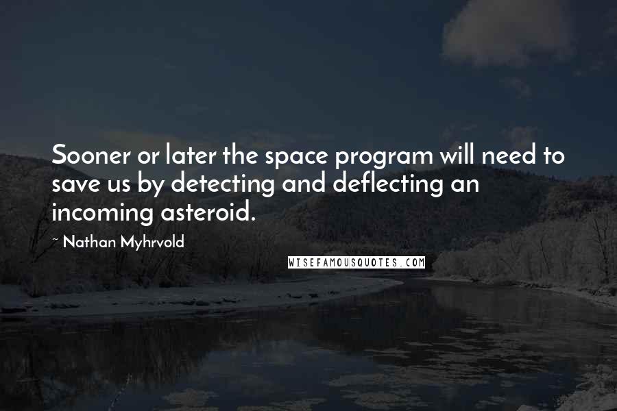 Nathan Myhrvold Quotes: Sooner or later the space program will need to save us by detecting and deflecting an incoming asteroid.