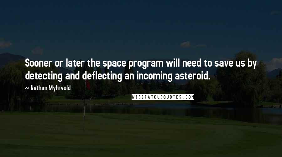 Nathan Myhrvold Quotes: Sooner or later the space program will need to save us by detecting and deflecting an incoming asteroid.