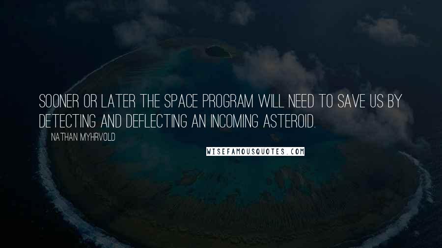 Nathan Myhrvold Quotes: Sooner or later the space program will need to save us by detecting and deflecting an incoming asteroid.