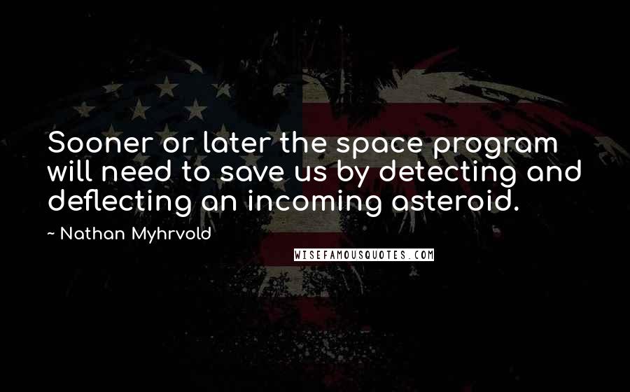 Nathan Myhrvold Quotes: Sooner or later the space program will need to save us by detecting and deflecting an incoming asteroid.