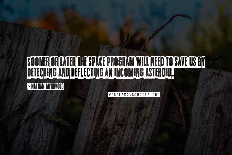 Nathan Myhrvold Quotes: Sooner or later the space program will need to save us by detecting and deflecting an incoming asteroid.