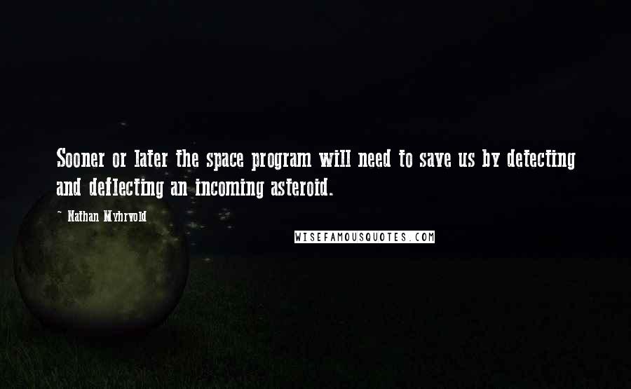 Nathan Myhrvold Quotes: Sooner or later the space program will need to save us by detecting and deflecting an incoming asteroid.