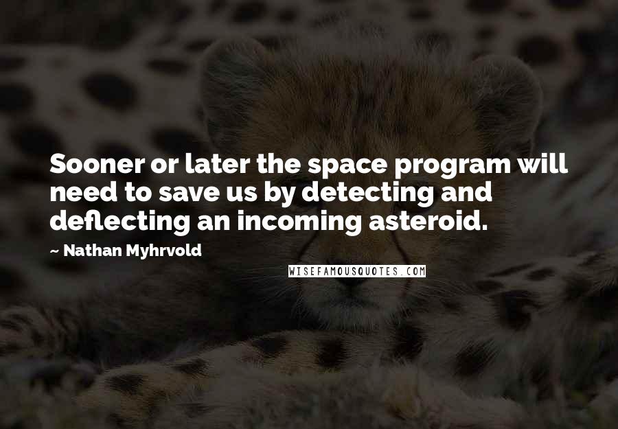 Nathan Myhrvold Quotes: Sooner or later the space program will need to save us by detecting and deflecting an incoming asteroid.