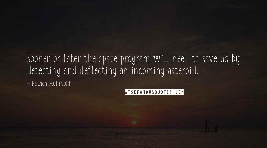 Nathan Myhrvold Quotes: Sooner or later the space program will need to save us by detecting and deflecting an incoming asteroid.