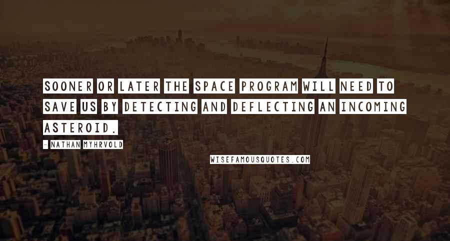 Nathan Myhrvold Quotes: Sooner or later the space program will need to save us by detecting and deflecting an incoming asteroid.