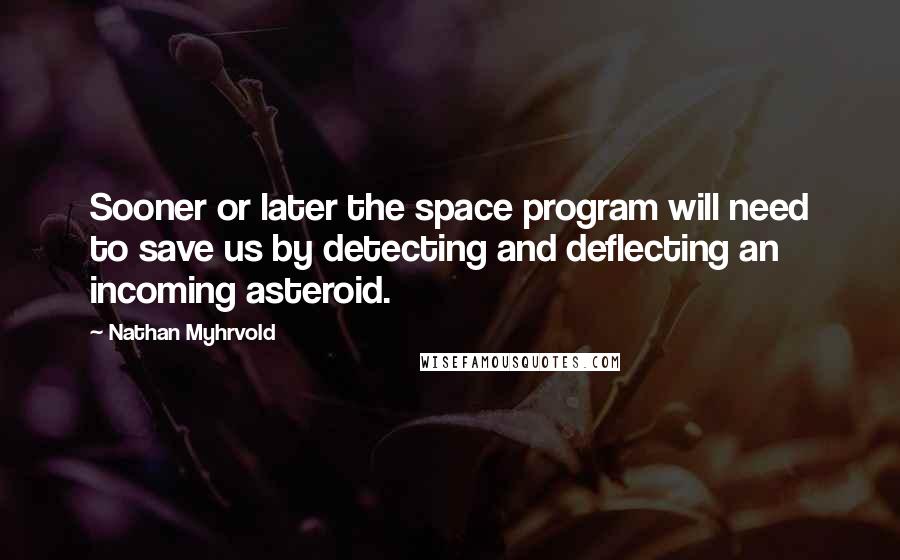 Nathan Myhrvold Quotes: Sooner or later the space program will need to save us by detecting and deflecting an incoming asteroid.