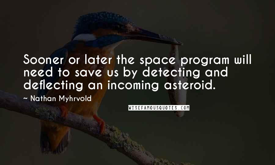 Nathan Myhrvold Quotes: Sooner or later the space program will need to save us by detecting and deflecting an incoming asteroid.