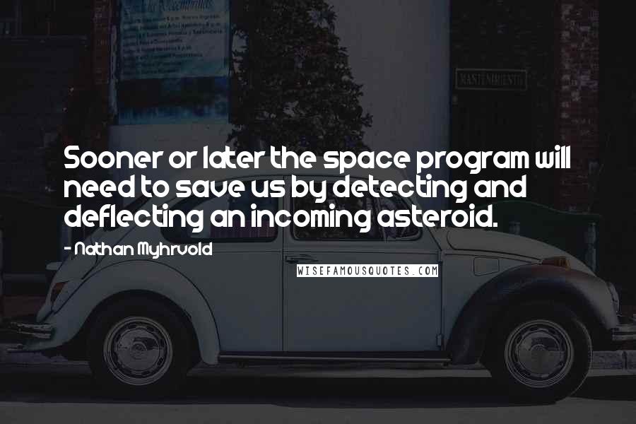 Nathan Myhrvold Quotes: Sooner or later the space program will need to save us by detecting and deflecting an incoming asteroid.