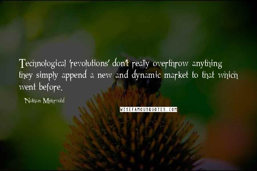 Nathan Myhrvold Quotes: Technological 'revolutions' don't really overthrow anything - they simply append a new and dynamic market to that which went before.